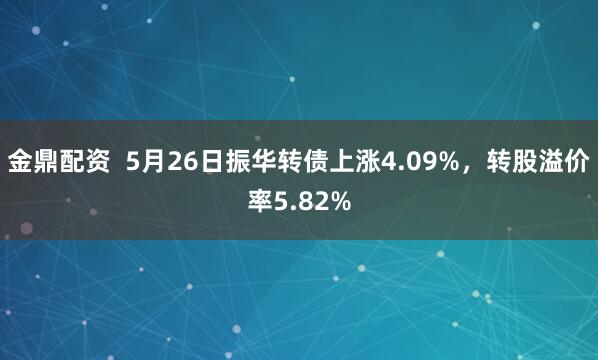 金鼎配资  5月26日振华转债上涨4.09%，转股溢价率5.82%