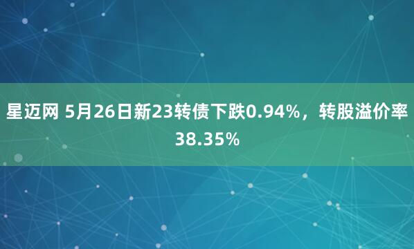 星迈网 5月26日新23转债下跌0.94%，转股溢价率38.35%
