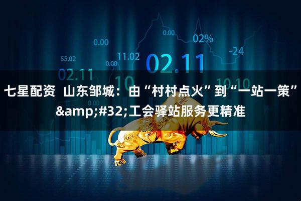 七星配资  山东邹城：由“村村点火”到“一站一策” 工会驿站服务更精准
