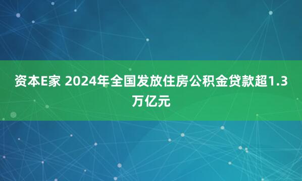 资本E家 2024年全国发放住房公积金贷款超1.3万亿元