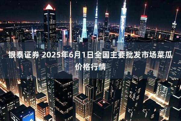 银泰证券 2025年6月1日全国主要批发市场菜瓜价格行情