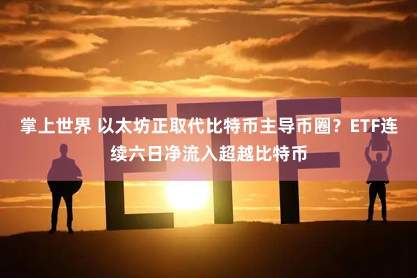 掌上世界 以太坊正取代比特币主导币圈？ETF连续六日净流入超越比特币