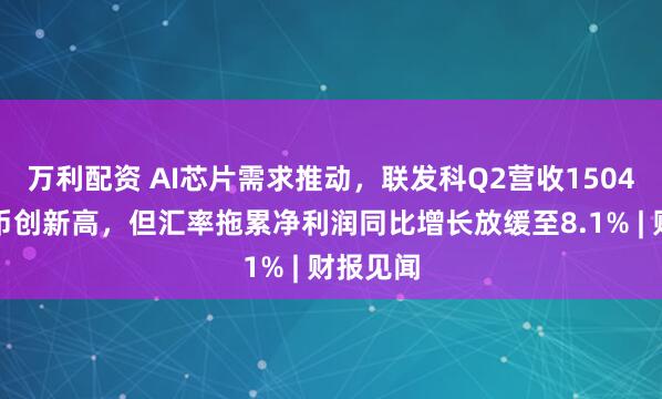 万利配资 AI芯片需求推动,联发科Q2营收1504亿新台币创新高,但汇率拖累净利润同比增长放缓至8.1% | 财报见闻