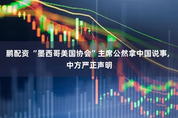 鹏配资 “墨西哥美国协会”主席公然拿中国说事, 中方严正声明