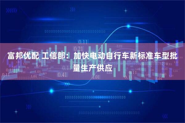 富邦优配 工信部:加快电动自行车新标准车型批量生产供应