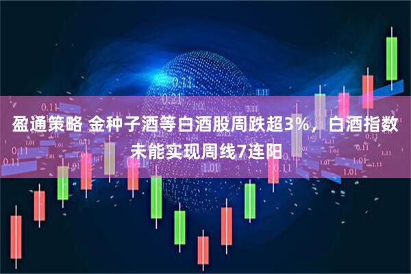 盈通策略 金种子酒等白酒股周跌超3%，白酒指数未能实现周线7连阳