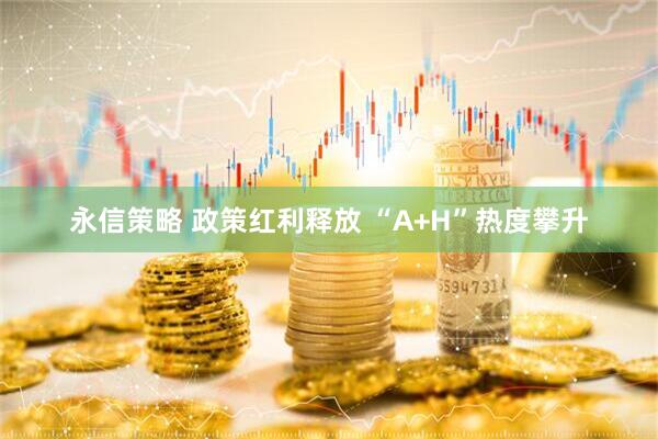 永信策略 政策红利释放 “A+H”热度攀升