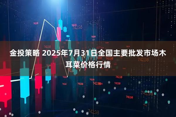 金投策略 2025年7月31日全国主要批发市场木耳菜价格行情