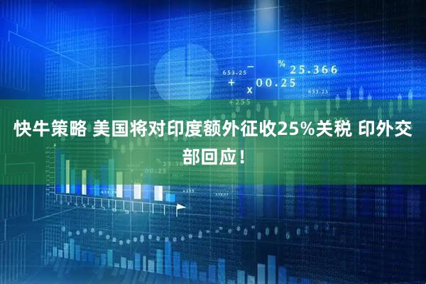 快牛策略 美国将对印度额外征收25%关税 印外交部回应！