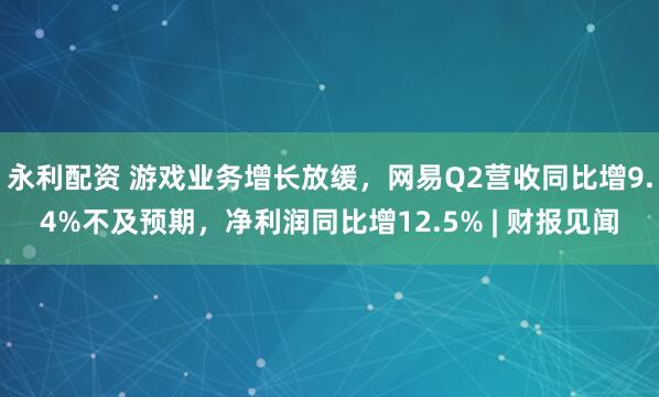 永利配资 游戏业务增长放缓,网易Q2营收同比增9.4%不及预期,净利润同比增12.5% | 财报见闻