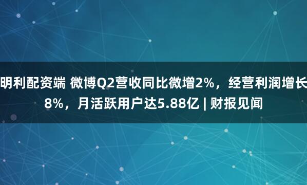 明利配资端 微博Q2营收同比微增2%,经营利润增长8%,月活跃用户达5.88亿 | 财报见闻