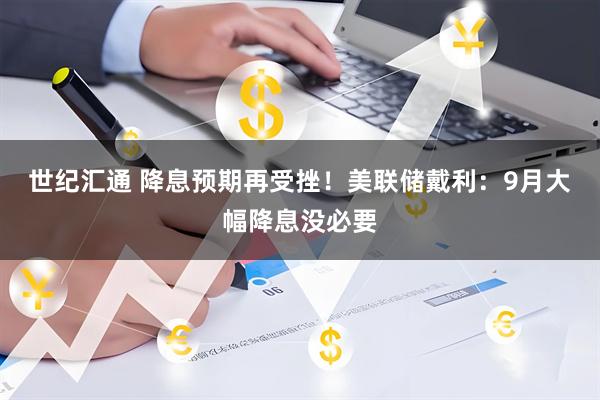 世纪汇通 降息预期再受挫!美联储戴利:9月大幅降息没必要