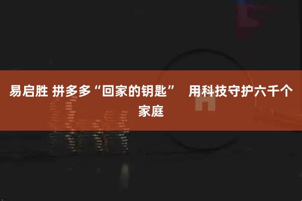 易启胜 拼多多“回家的钥匙” 用科技守护六千个家庭