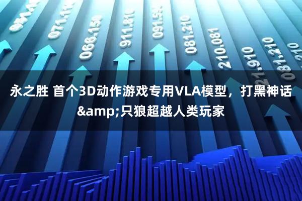 永之胜 首个3D动作游戏专用VLA模型,打黑神话&只狼超越人类玩家