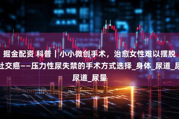 掘金配资 科普|小小微创手术,治愈女性难以摆脱的社交癌——压力性尿失禁的手术方式选择_身体_尿道_尿量