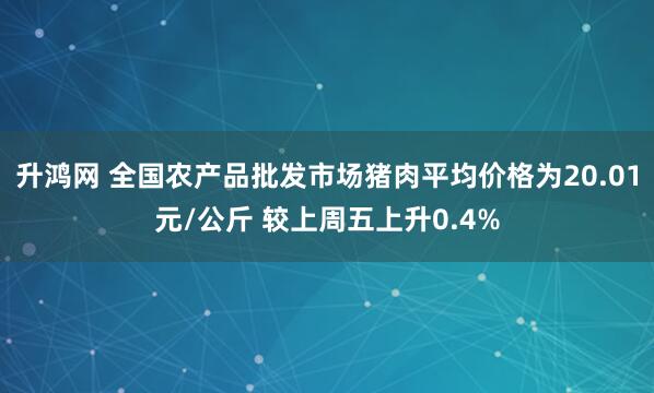 升鸿网 全国农产品批发市场猪肉平均价格为20.01元/公斤 较上周五上升0.4%