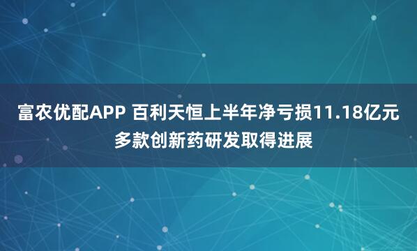 富农优配APP 百利天恒上半年净亏损11.18亿元 多款创新药研发取得进展
