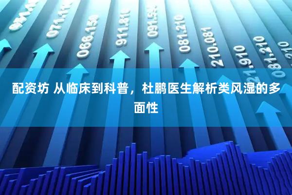 配资坊 从临床到科普,杜鹏医生解析类风湿的多面性