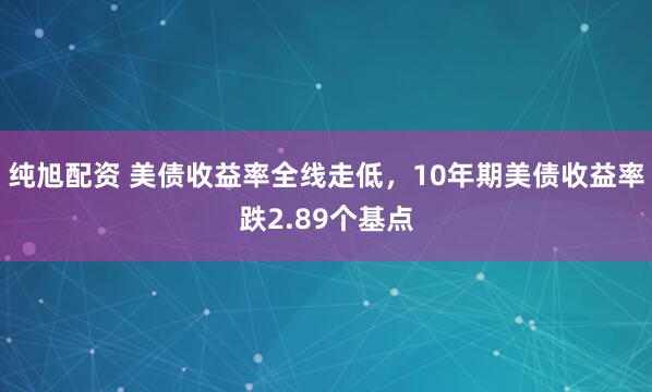 纯旭配资 美债收益率全线走低，10年期美债收益率跌2.89个基点