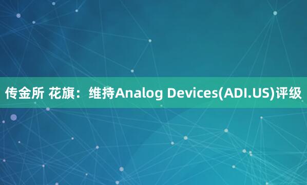 传金所 花旗:维持Analog Devices(ADI.US)评级