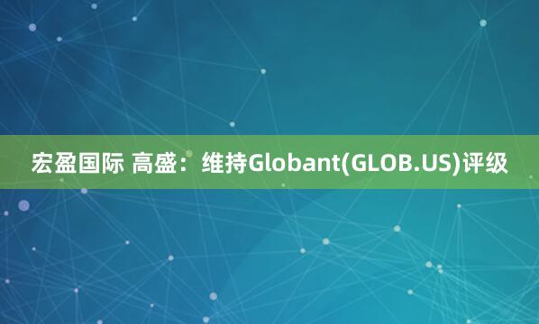 宏盈国际 高盛:维持Globant(GLOB.US)评级