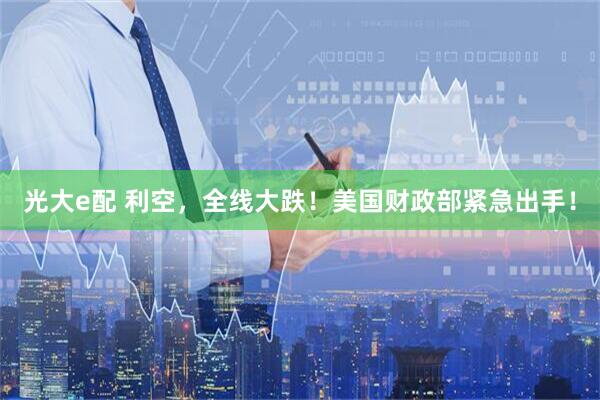 光大e配 利空,全线大跌!美国财政部紧急出手!