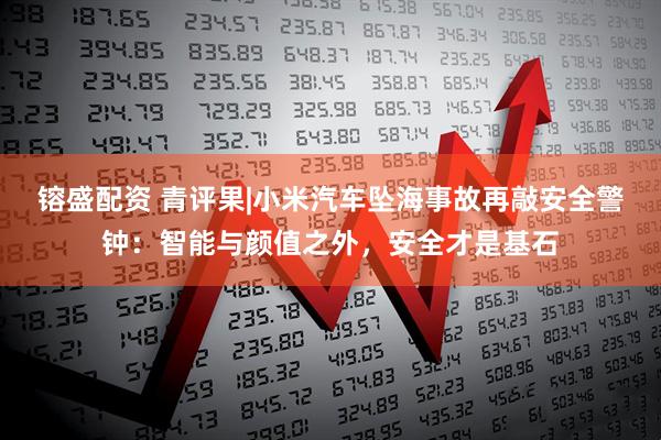 镕盛配资 青评果|小米汽车坠海事故再敲安全警钟:智能与颜值之外,安全才是基石