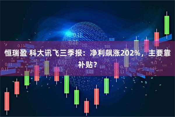 恒瑞盈 科大讯飞三季报:净利飙涨202%,主要靠补贴?