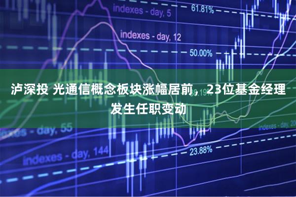 泸深投 光通信概念板块涨幅居前,23位基金经理发生任职变动
