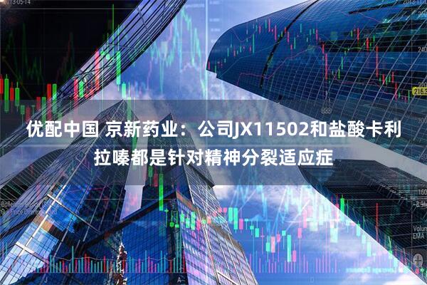 优配中国 京新药业：公司JX11502和盐酸卡利拉嗪都是针对精神分裂适应症