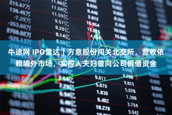 牛途网 IPO雷达｜方意股份闯关北交所，营收依赖境外市场，实控人夫妇曾向公司拆借资金