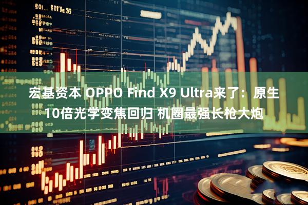 宏基资本 OPPO Find X9 Ultra来了：原生10倍光学变焦回归 机圈最强长枪大炮