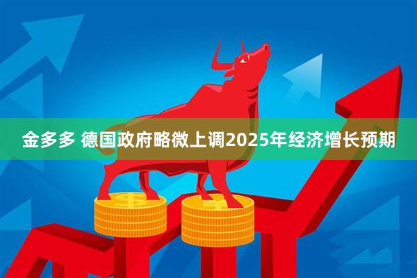 金多多 德国政府略微上调2025年经济增长预期