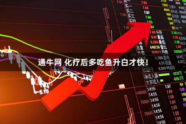 通牛网 化疗后多吃鱼升白才快!