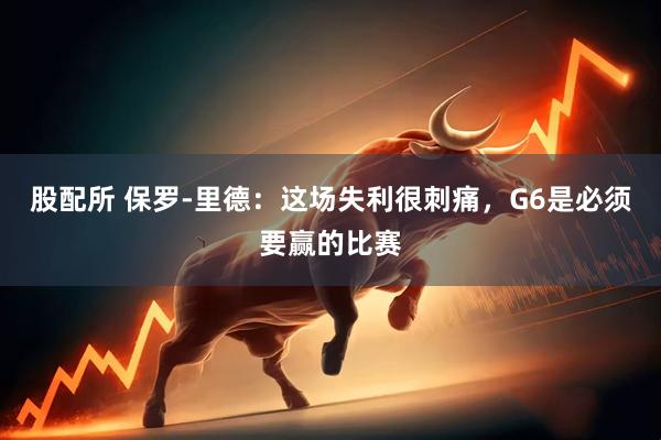 股配所 保罗-里德：这场失利很刺痛，G6是必须要赢的比赛