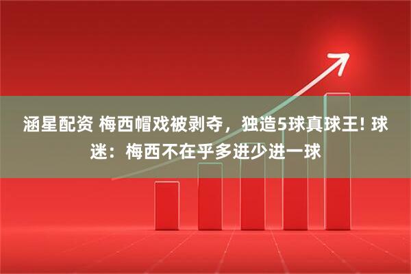 涵星配资 梅西帽戏被剥夺，独造5球真球王! 球迷：梅西不在乎多进少进一球