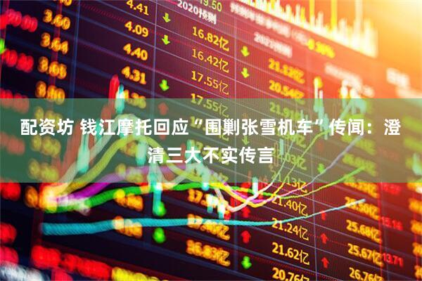 配资坊 钱江摩托回应“围剿张雪机车”传闻:澄清三大不实传言