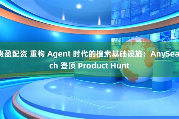 贵盈配资 重构 Agent 时代的搜索基础设施：AnySearch 登顶 Product Hunt