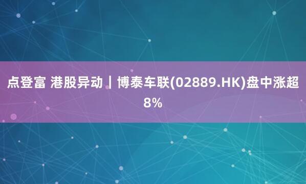 点登富 港股异动｜博泰车联(02889.HK)盘中涨超8%